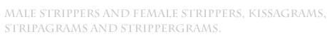 Male Strippers And Female Strippers, Kissagrams, Stripagrams and Strippergrams.